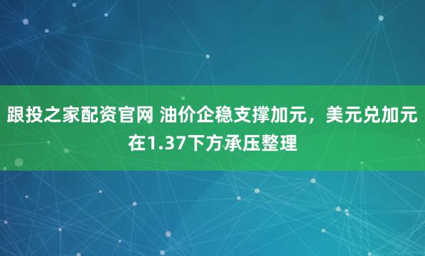 跟投之家配资官网 油价企稳支撑加元，美元兑加元在1.37下方承压整理
