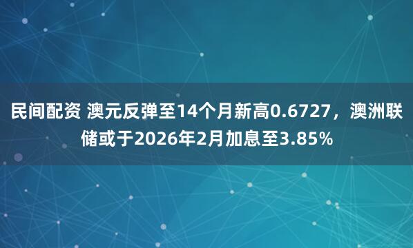 民间配资 澳元反弹至14个月新高0.6727，澳洲联储或于2026年2月加息至3.85%