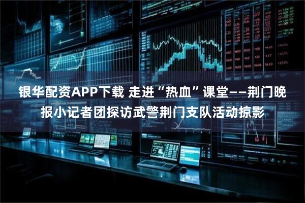 银华配资APP下载 走进“热血”课堂——荆门晚报小记者团探访武警荆门支队活动掠影