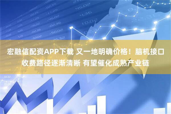 宏融信配资APP下载 又一地明确价格！脑机接口收费路径逐渐清晰 有望催化成熟产业链