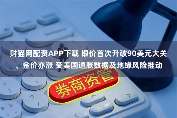 财猫网配资APP下载 银价首次升破90美元大关、金价亦涨 受美国通胀数据及地缘风险推动
