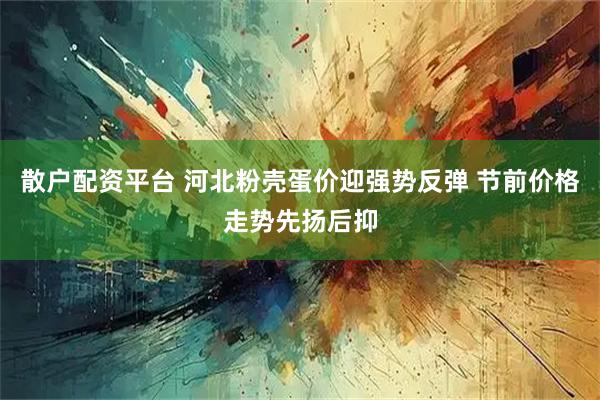 散户配资平台 河北粉壳蛋价迎强势反弹 节前价格走势先扬后抑