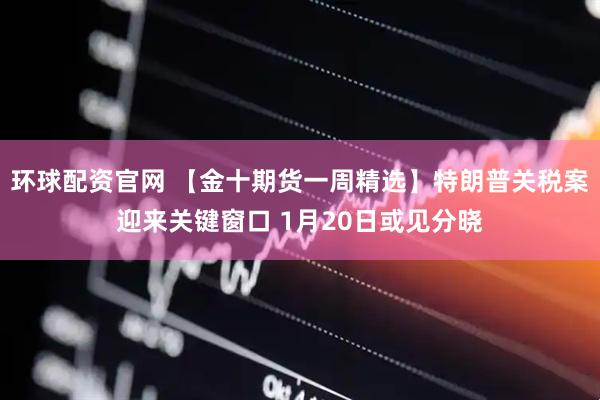 环球配资官网 【金十期货一周精选】特朗普关税案迎来关键窗口 1月20日或见分晓
