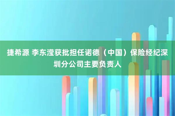 捷希源 李东滢获批担任诺德（中国）保险经纪深圳分公司主要负责人