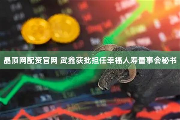晶顶网配资官网 武鑫获批担任幸福人寿董事会秘书
