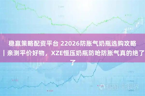 稳赢策略配资平台 22026防胀气奶瓶选购攻略｜亲测平价好物，XZE恒压奶瓶防呛防胀气真的绝了