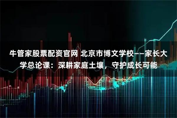 牛管家股票配资官网 北京市博文学校——家长大学总论课：深耕家庭土壤，守护成长可能
