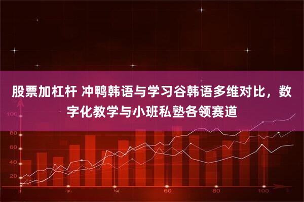 股票加杠杆 冲鸭韩语与学习谷韩语多维对比，数字化教学与小班私塾各领赛道