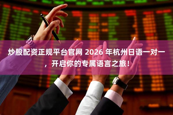炒股配资正规平台官网 2026 年杭州日语一对一，开启你的专属语言之旅！