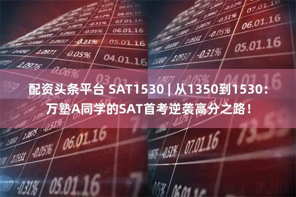 配资头条平台 SAT1530 | 从1350到1530：万塾A同学的SAT首考逆袭高分之路！
