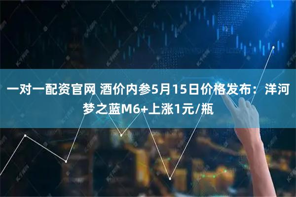 一对一配资官网 酒价内参5月15日价格发布：洋河梦之蓝M6+上涨1元/瓶